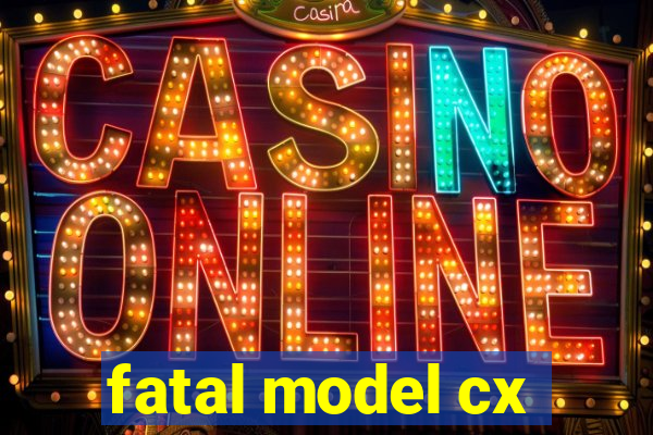 fatal model cx